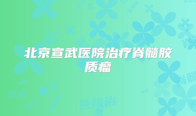北京宣武医院治疗脊髓胶质瘤