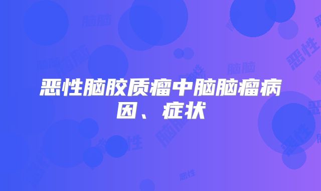 恶性脑胶质瘤中脑脑瘤病因、症状