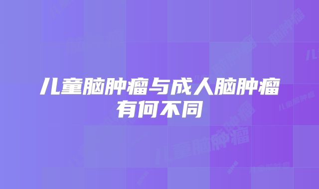 儿童脑肿瘤与成人脑肿瘤有何不同