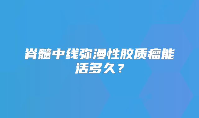 脊髓中线弥漫性胶质瘤能活多久？