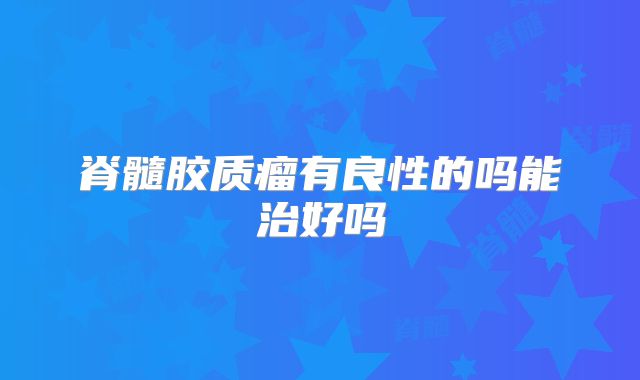 脊髓胶质瘤有良性的吗能治好吗