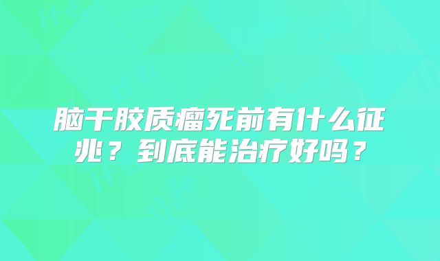 脑干胶质瘤死前有什么征兆？到底能治疗好吗？