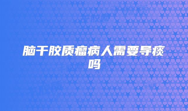 脑干胶质瘤病人需要导痰吗