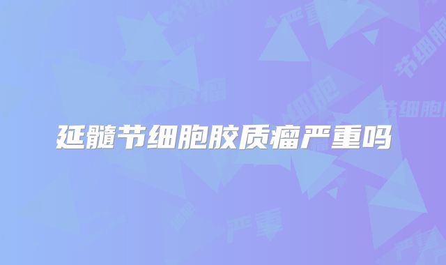延髓节细胞胶质瘤严重吗