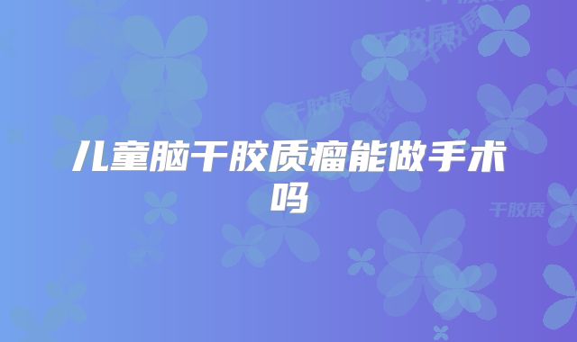 儿童脑干胶质瘤能做手术吗