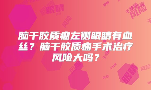 脑干胶质瘤左侧眼睛有血丝？脑干胶质瘤手术治疗风险大吗？