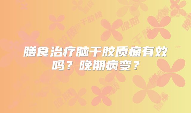 膳食治疗脑干胶质瘤有效吗？晚期病变？