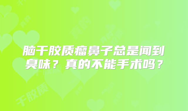脑干胶质瘤鼻子总是闻到臭味？真的不能手术吗？