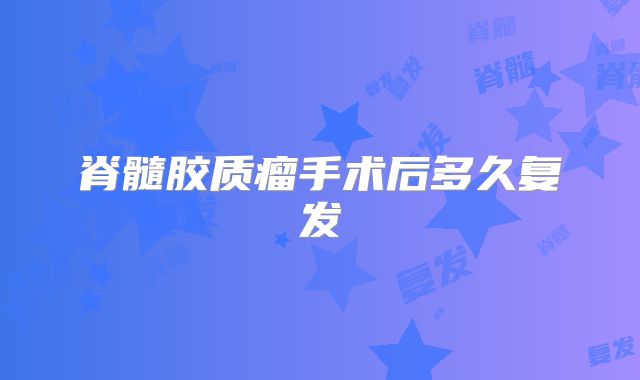 脊髓胶质瘤手术后多久复发