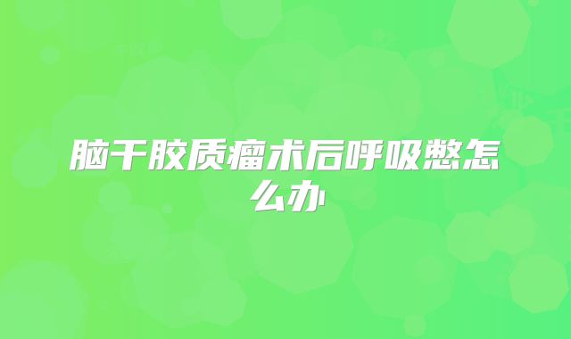 脑干胶质瘤术后呼吸憋怎么办