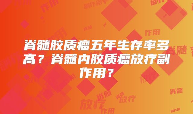 脊髓胶质瘤五年生存率多高？脊髓内胶质瘤放疗副作用？