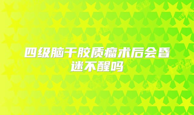 四级脑干胶质瘤术后会昏迷不醒吗