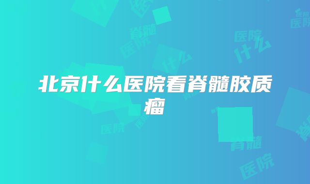 北京什么医院看脊髓胶质瘤