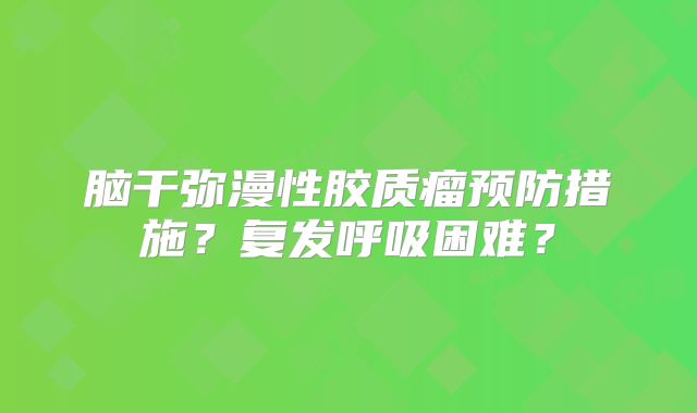 脑干弥漫性胶质瘤预防措施？复发呼吸困难？