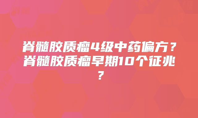 脊髓胶质瘤4级中药偏方？脊髓胶质瘤早期10个征兆？