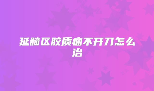 延髓区胶质瘤不开刀怎么治