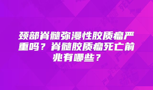 颈部脊髓弥漫性胶质瘤严重吗？脊髓胶质瘤死亡前兆有哪些？