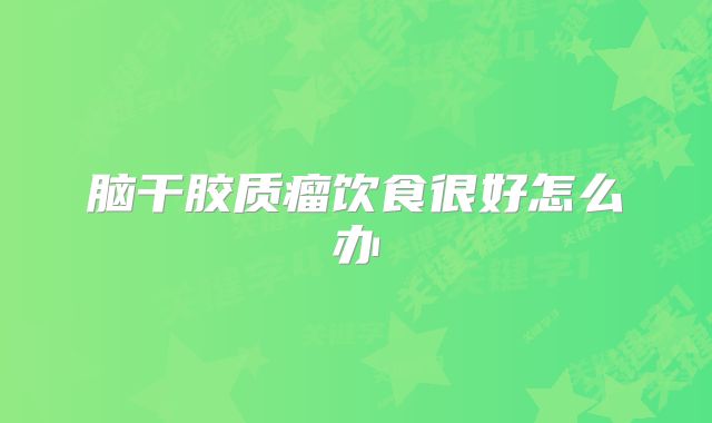 脑干胶质瘤饮食很好怎么办