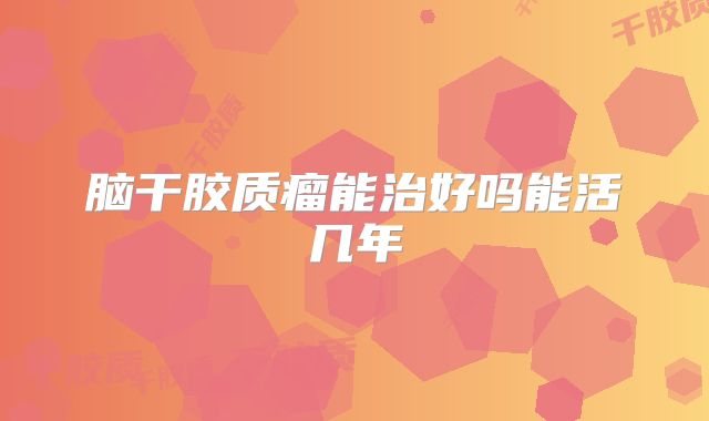 脑干胶质瘤能治好吗能活几年