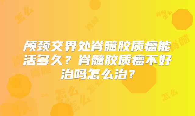 颅颈交界处脊髓胶质瘤能活多久？脊髓胶质瘤不好治吗怎么治？