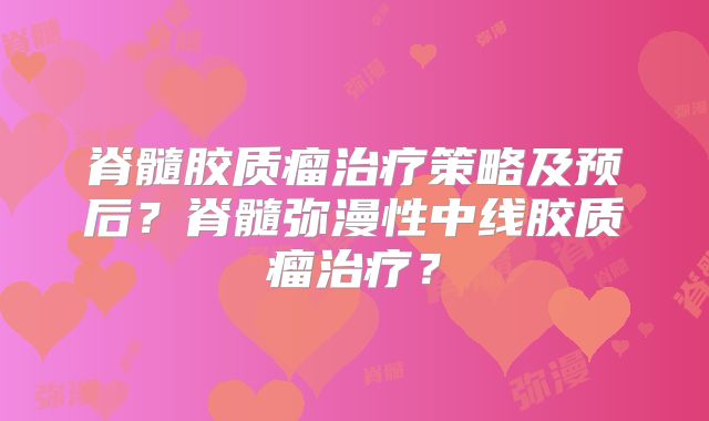 脊髓胶质瘤治疗策略及预后？脊髓弥漫性中线胶质瘤治疗？