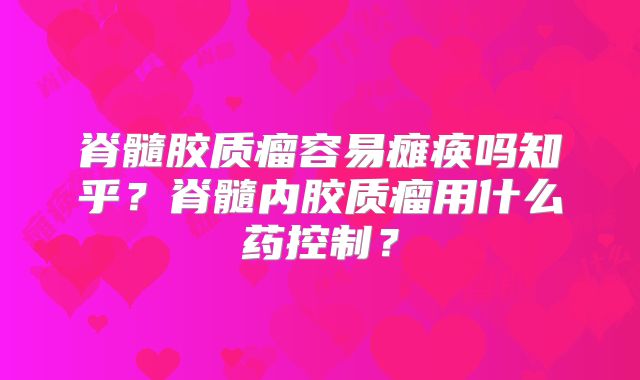 脊髓胶质瘤容易瘫痪吗知乎？脊髓内胶质瘤用什么药控制？