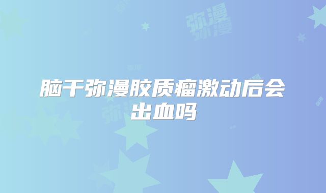 脑干弥漫胶质瘤激动后会出血吗