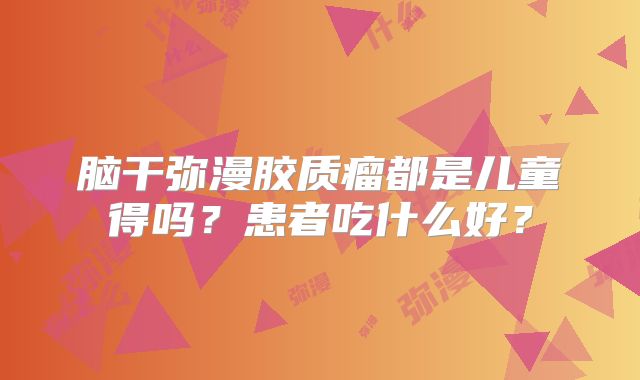 脑干弥漫胶质瘤都是儿童得吗？患者吃什么好？