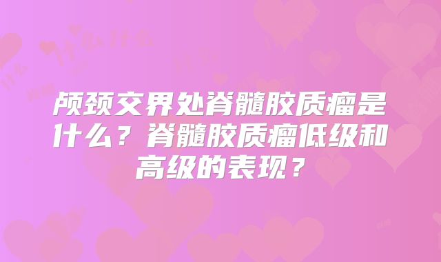 颅颈交界处脊髓胶质瘤是什么？脊髓胶质瘤低级和高级的表现？