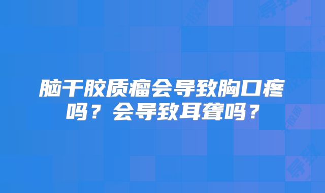 脑干胶质瘤会导致胸口疼吗？会导致耳聋吗？