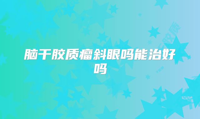 脑干胶质瘤斜眼吗能治好吗