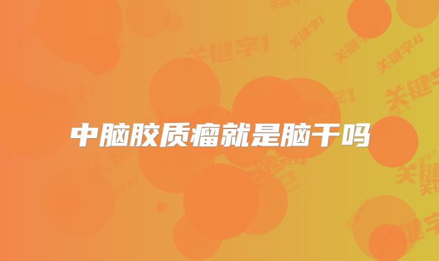 中脑胶质瘤就是脑干吗