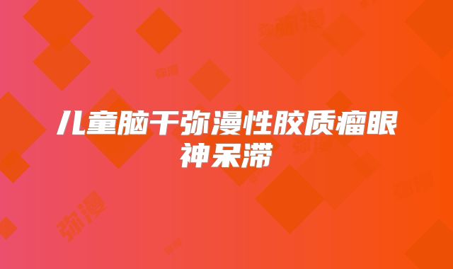儿童脑干弥漫性胶质瘤眼神呆滞