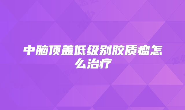 中脑顶盖低级别胶质瘤怎么治疗