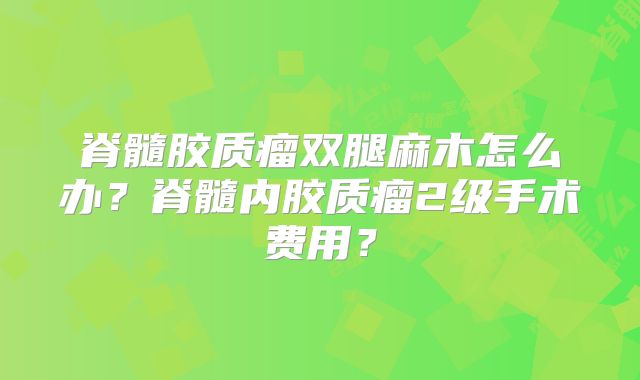 脊髓胶质瘤双腿麻木怎么办？脊髓内胶质瘤2级手术费用？