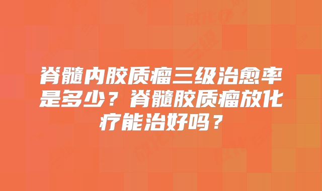 脊髓内胶质瘤三级治愈率是多少？脊髓胶质瘤放化疗能治好吗？