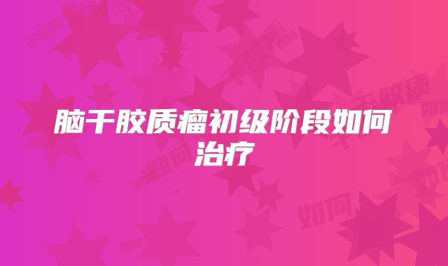 脑干胶质瘤初级阶段如何治疗