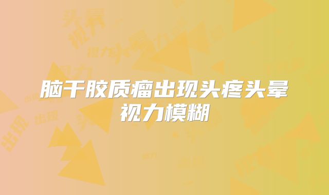 脑干胶质瘤出现头疼头晕视力模糊