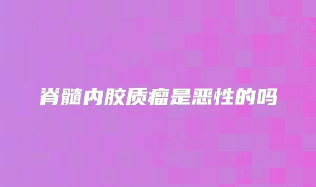 脊髓内胶质瘤是恶性的吗