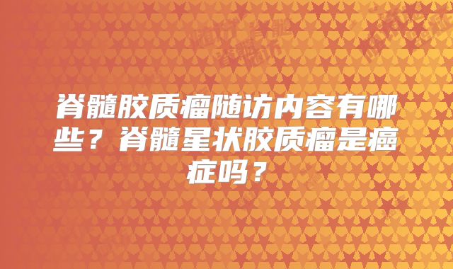 脊髓胶质瘤随访内容有哪些？脊髓星状胶质瘤是癌症吗？