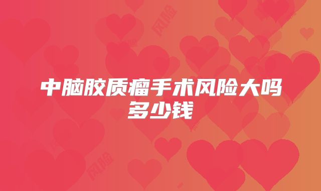 中脑胶质瘤手术风险大吗多少钱
