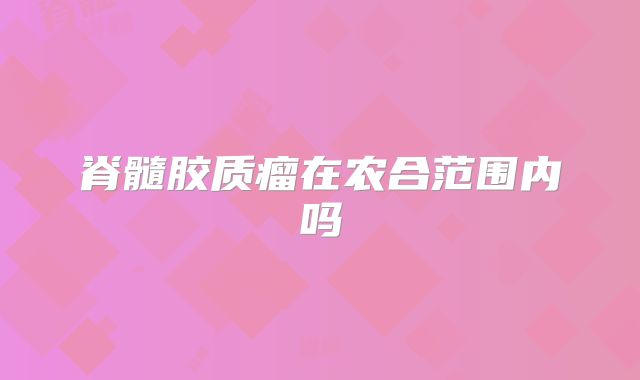 脊髓胶质瘤在农合范围内吗