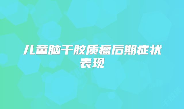 儿童脑干胶质瘤后期症状表现