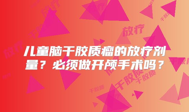 儿童脑干胶质瘤的放疗剂量？必须做开颅手术吗？