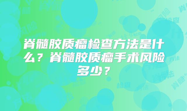 脊髓胶质瘤检查方法是什么？脊髓胶质瘤手术风险多少？