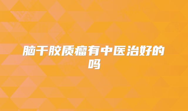 脑干胶质瘤有中医治好的吗