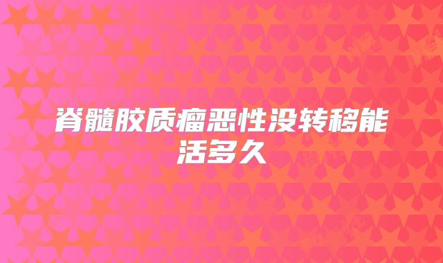 脊髓胶质瘤恶性没转移能活多久