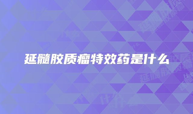 延髓胶质瘤特效药是什么