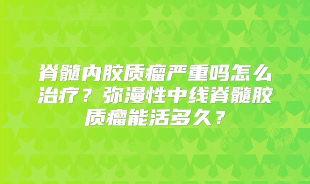 脊髓内胶质瘤严重吗怎么治疗？弥漫性中线脊髓胶质瘤能活多久？