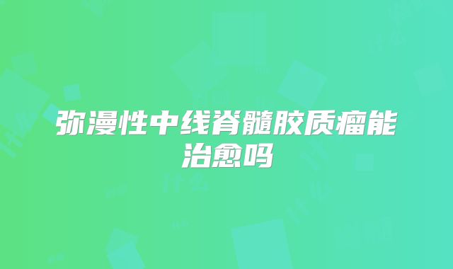 弥漫性中线脊髓胶质瘤能治愈吗